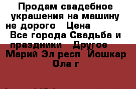 Продам свадебное украшения на машину не дорого › Цена ­ 3 000 - Все города Свадьба и праздники » Другое   . Марий Эл респ.,Йошкар-Ола г.